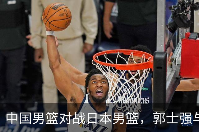 中国男篮对战日本男篮，郭士强与教练组或做三个决定，确立3大新核心