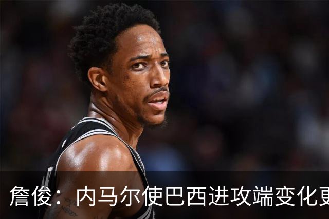 詹俊：内马尔使巴西进攻端变化更多 巴西进攻端是无解一般的存在