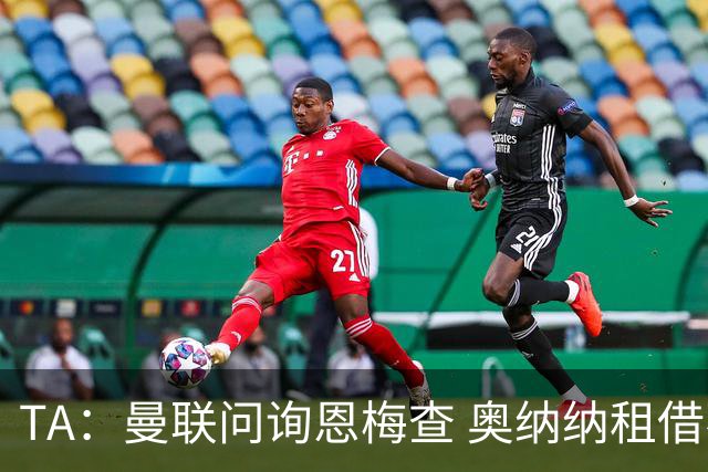 TA：曼联问询恩梅查 奥纳纳租借不含买断条款对方承担部分薪水